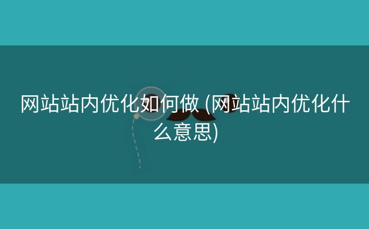 网站站内优化如何做 (网站站内优化什么意思)