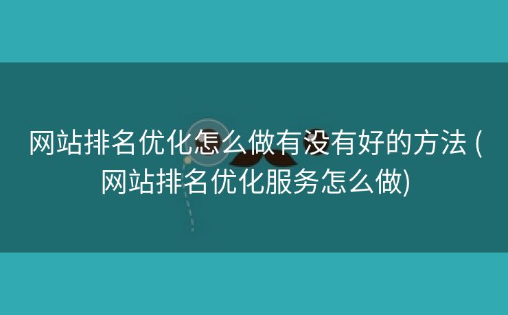 网站排名优化怎么做有没有好的方法 (网站排名优化服务怎么做)