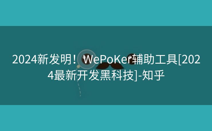 2024新发明！WePoKer辅助工具[2024最新开发黑科技]-知乎