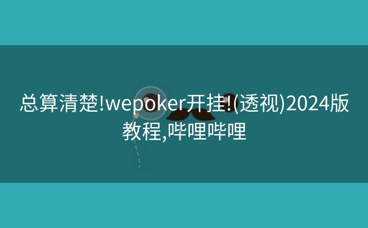 总算清楚!wepoker开挂!(透视)2024版教程,哔哩哔哩 总算清楚!wepoker开挂!(透视)2024版教程,哔哩哔哩