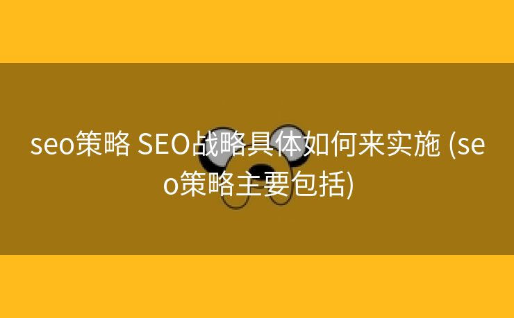 seo策略 SEO战略具体如何来实施 (seo策略主要包括)