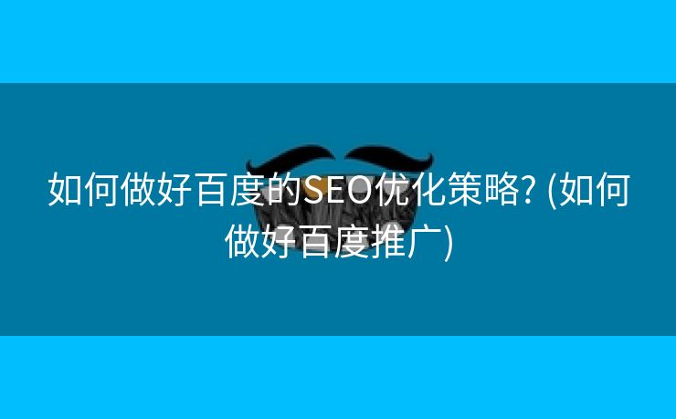 如何做好百度的SEO优化策略? (如何做好百度推广)