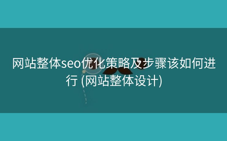网站整体seo优化策略及步骤该如何进行 (网站整体设计)