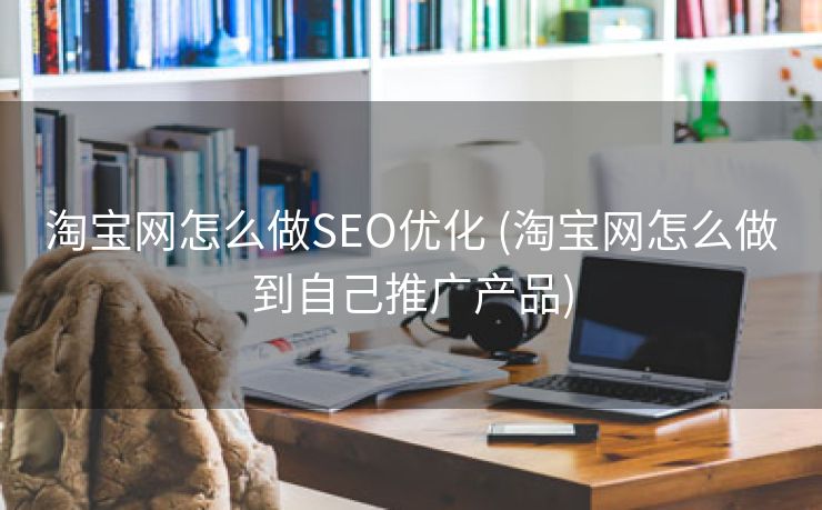 淘宝网怎么做SEO优化 (淘宝网怎么做到自己推广产品)