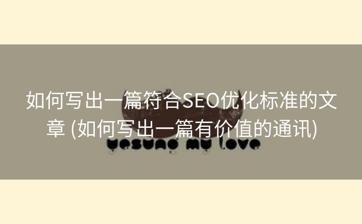 如何写出一篇符合SEO优化标准的文章 (如何写出一篇有价值的通讯)