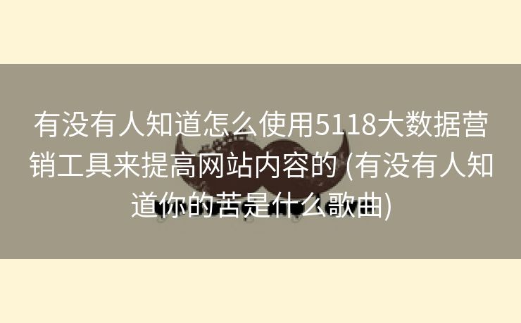 有没有人知道怎么使用5118大数据营销工具来提高网站内容的 (有没有人知道你的苦是什么歌曲)