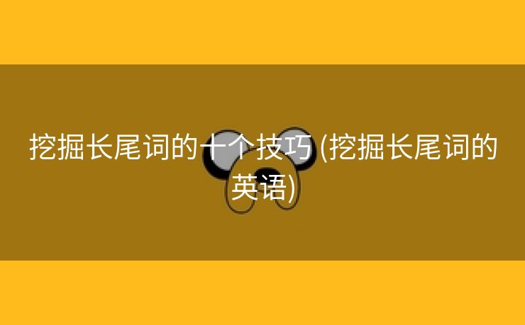 挖掘长尾词的十个技巧 (挖掘长尾词的英语)