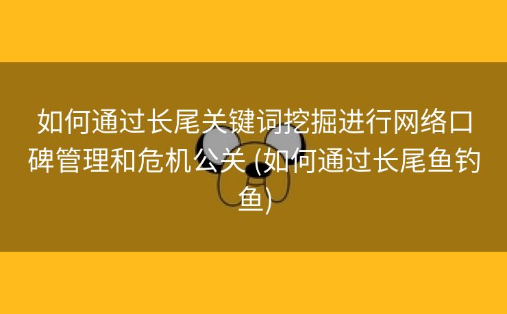 如何通过长尾关键词挖掘进行网络口碑管理和危机公关 (如何通过长尾鱼钓鱼)
