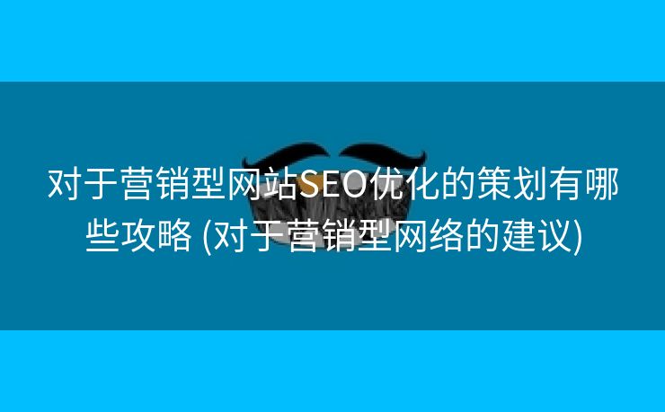 对于营销型网站SEO优化的策划有哪些攻略 (对于营销型网络的建议)