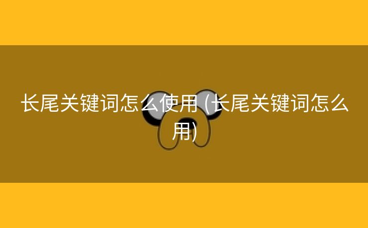 长尾关键词怎么使用 (长尾关键词怎么用)