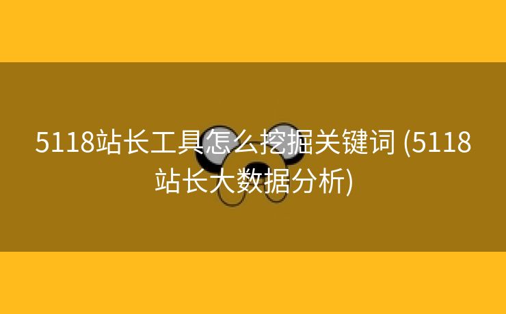 5118站长工具怎么挖掘关键词 (5118站长大数据分析)