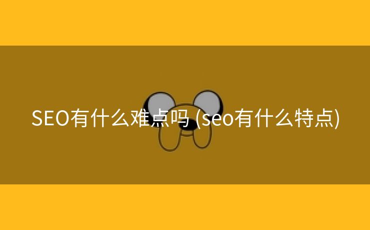 SEO有什么难点吗 (seo有什么特点)