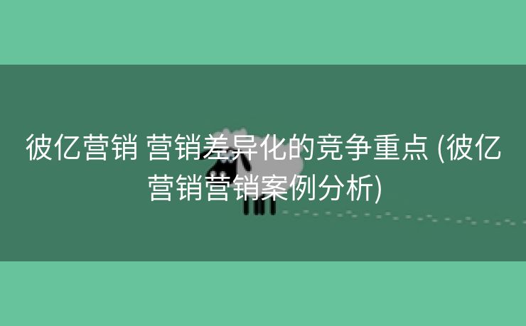 彼亿营销 营销差异化的竞争重点 (彼亿营销营销案例分析)