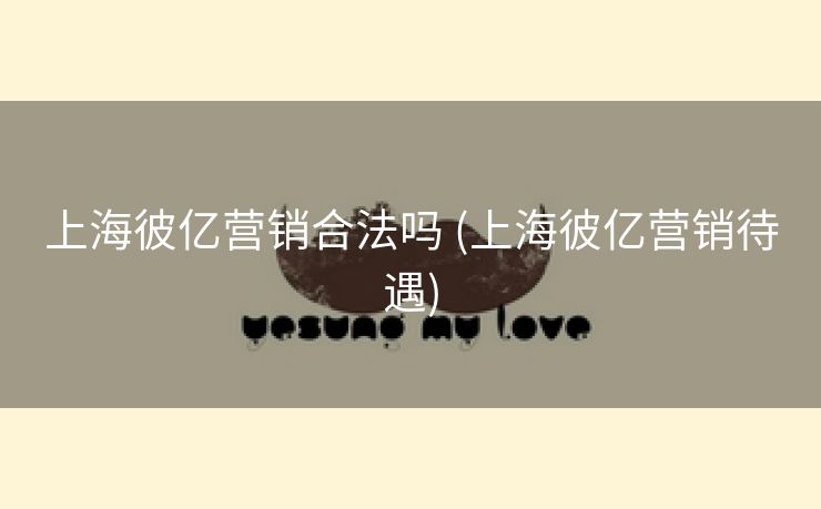 上海彼亿营销合法吗 (上海彼亿营销待遇)