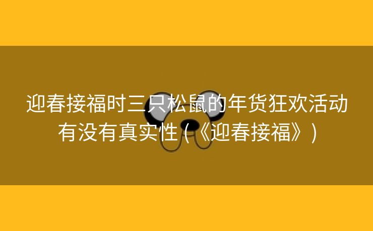 迎春接福时三只松鼠的年货狂欢活动有没有真实性 (《迎春接福》)