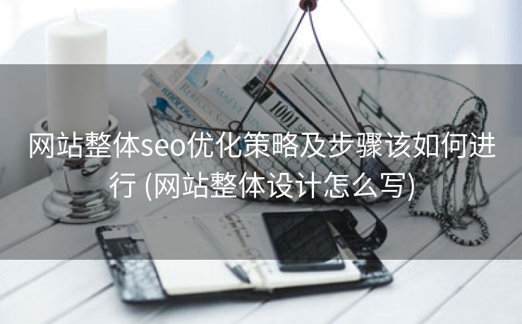 网站整体seo优化策略及步骤该如何进行 (网站整体设计怎么写)