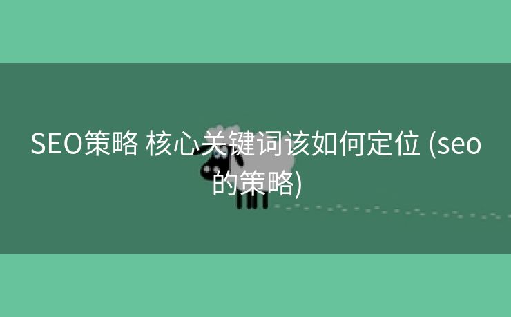 SEO策略 核心关键词该如何定位 (seo的策略)