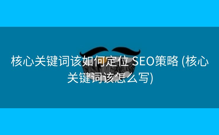 核心关键词该如何定位 SEO策略 (核心关键词该怎么写)