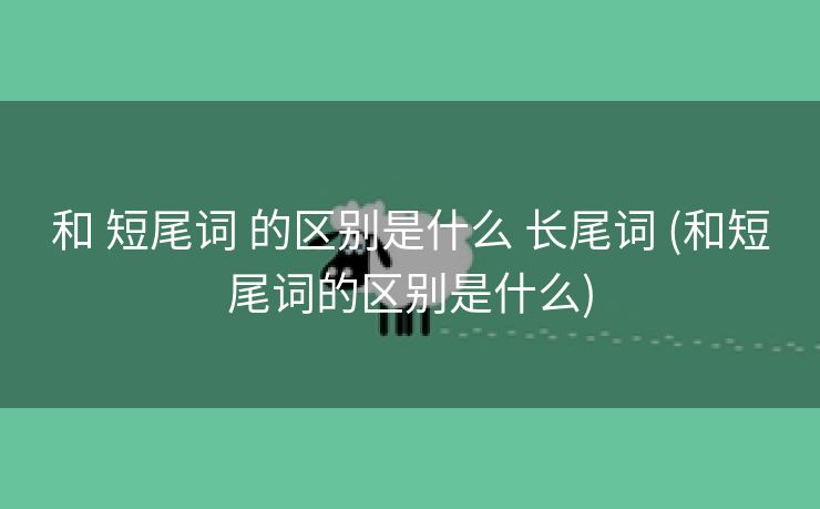和 短尾词 的区别是什么 长尾词 (和短尾词的区别是什么)