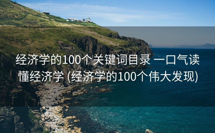 经济学的100个关键词目录 一口气读懂经济学 (经济学的100个伟大发现)