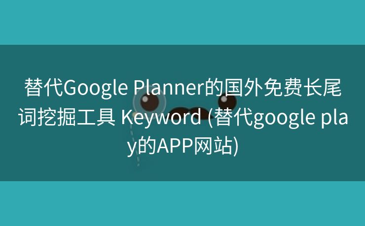 替代Google Planner的国外免费长尾词挖掘工具 Keyword (替代google play的APP网站)