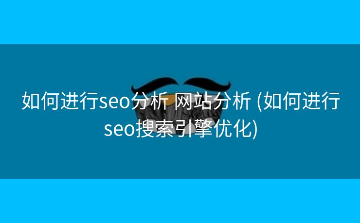 如何进行seo分析 网站分析 (如何进行seo搜索引擎优化)