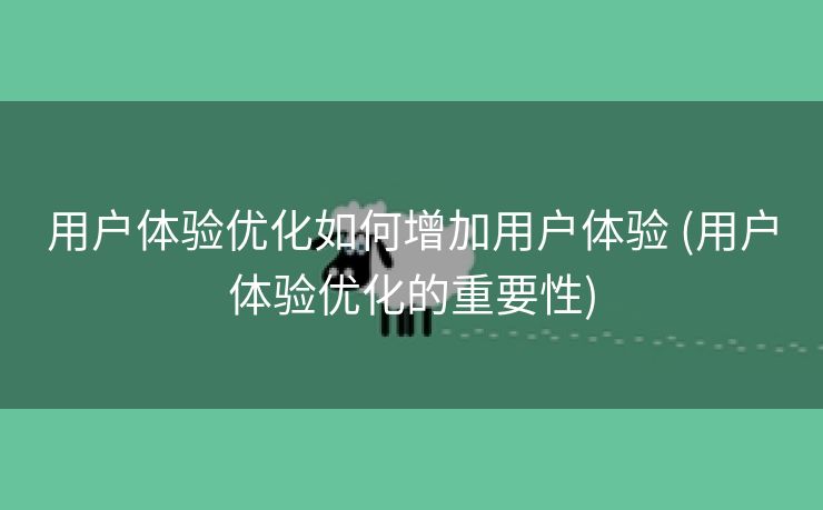 用户体验优化如何增加用户体验 (用户体验优化的重要性)