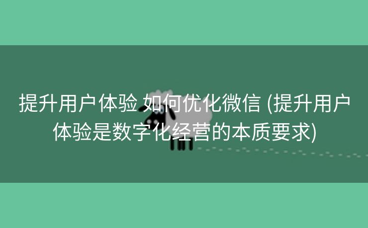 提升用户体验 如何优化微信 (提升用户体验是数字化经营的本质要求)