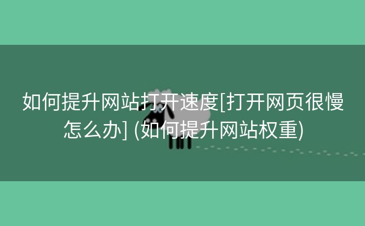 如何提升网站打开速度[打开网页很慢怎么办] (如何提升网站权重)
