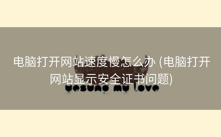 电脑打开网站速度慢怎么办 (电脑打开网站显示安全证书问题)