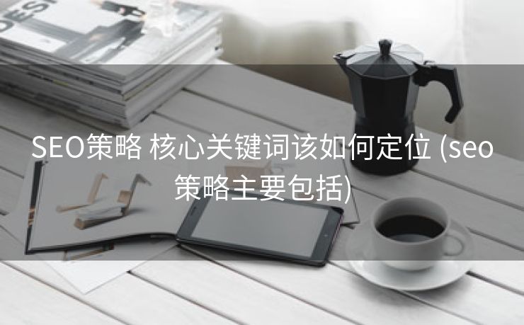 SEO策略 核心关键词该如何定位 (seo策略主要包括)