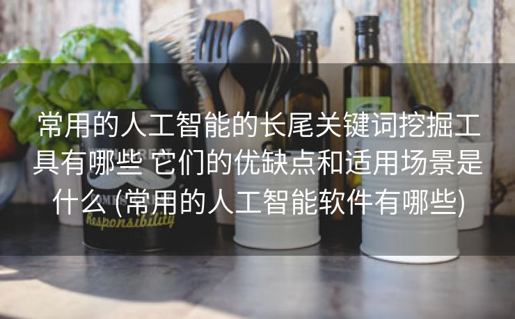 常用的人工智能的长尾关键词挖掘工具有哪些 它们的优缺点和适用场景是什么 (常用的人工智能软件有哪些)