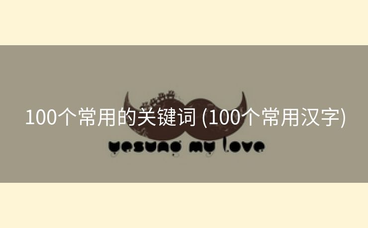 100个常用的关键词 (100个常用汉字)