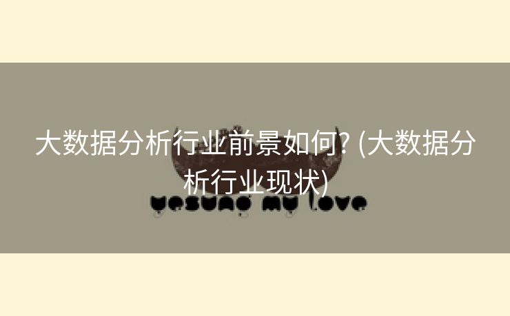 大数据分析行业前景如何? (大数据分析行业现状)