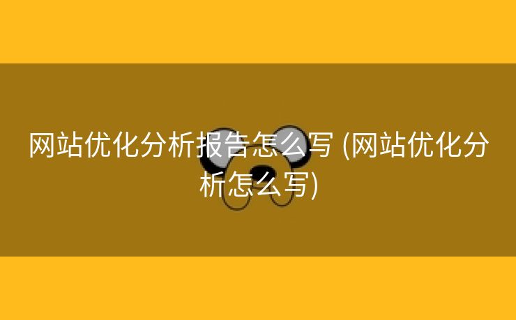 网站优化分析报告怎么写 (网站优化分析怎么写)