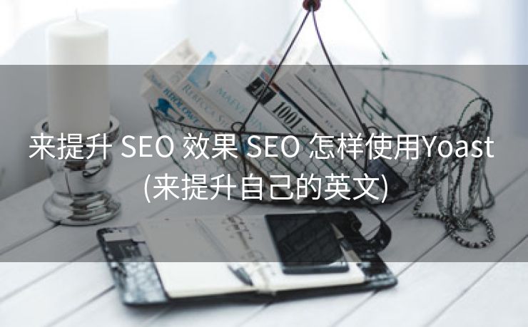 来提升 SEO 效果 SEO 怎样使用Yoast (来提升自己的英文)