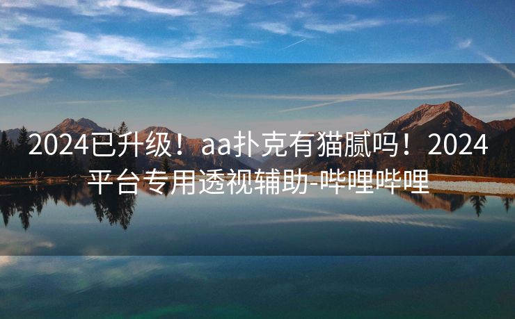 2024已升级！aa扑克有猫腻吗！2024平台专用透视辅助-哔哩哔哩