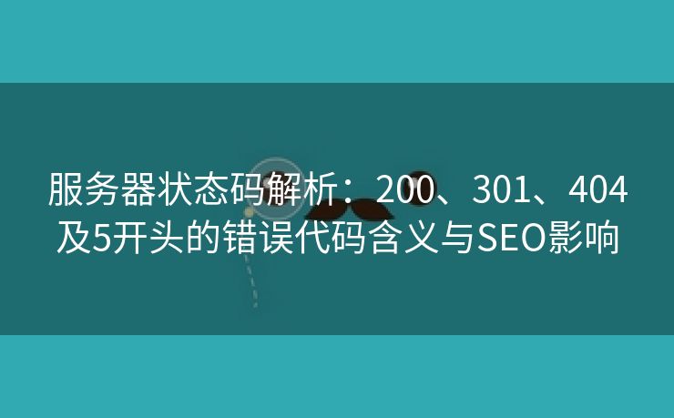 服务器状态码解析：200、301、404及5开头的错误代码含义与SEO影响