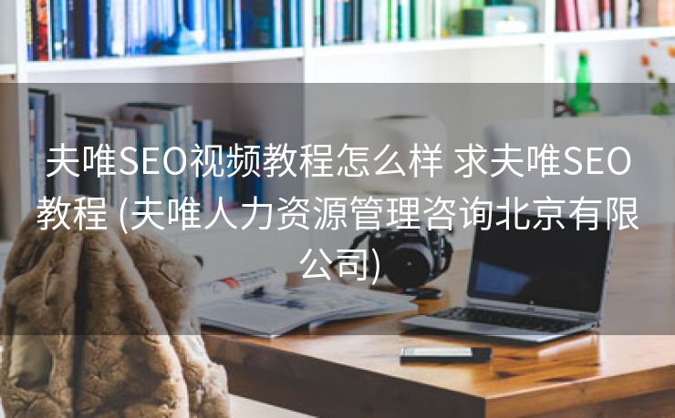 夫唯SEO视频教程怎么样 求夫唯SEO教程 (夫唯人力资源管理咨询北京有限公司)
