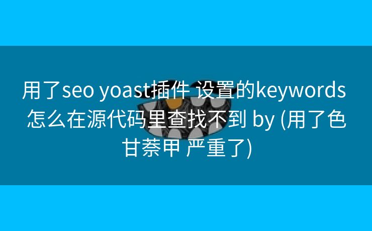 用了seo yoast插件 设置的keywords 怎么在源代码里查找不到 by (用了色甘萘甲 严重了)