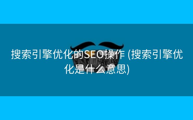 搜索引擎优化的SEO操作 (搜索引擎优化是什么意思)