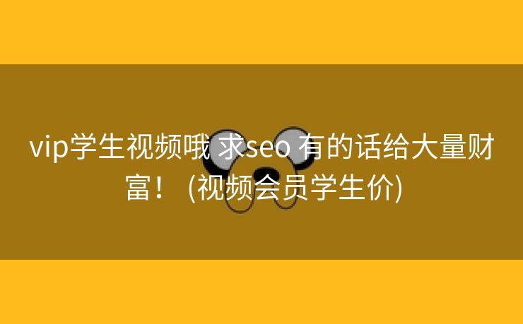 vip学生视频哦 求seo 有的话给大量财富！ (视频会员学生价)