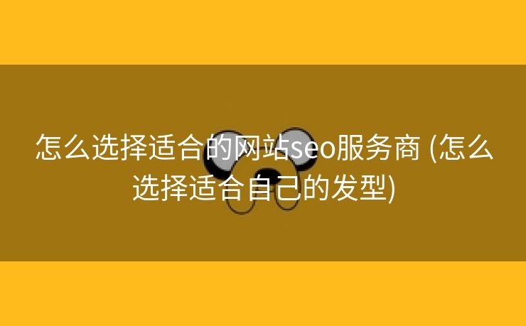 怎么选择适合的网站seo服务商 (怎么选择适合自己的发型)