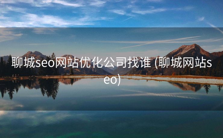 聊城seo网站优化公司找谁 (聊城网站seo)