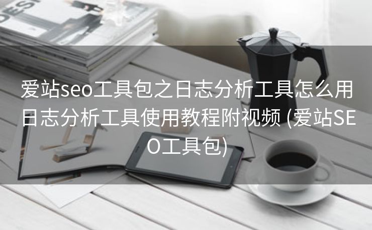 爱站seo工具包之日志分析工具怎么用日志分析工具使用教程附视频 (爱站SEO工具包)