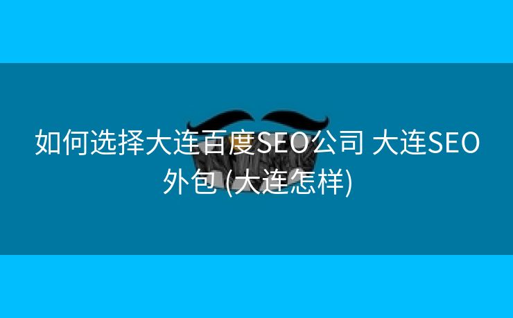 如何选择大连百度SEO公司 大连SEO外包 (大连怎样)