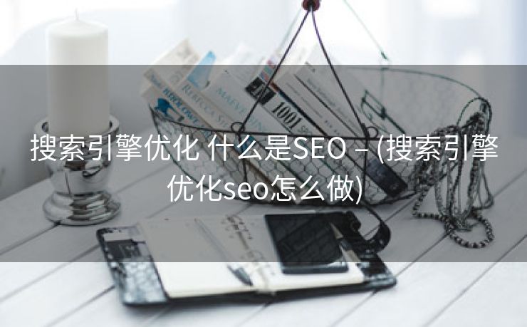 搜索引擎优化 什么是SEO – (搜索引擎优化seo怎么做)