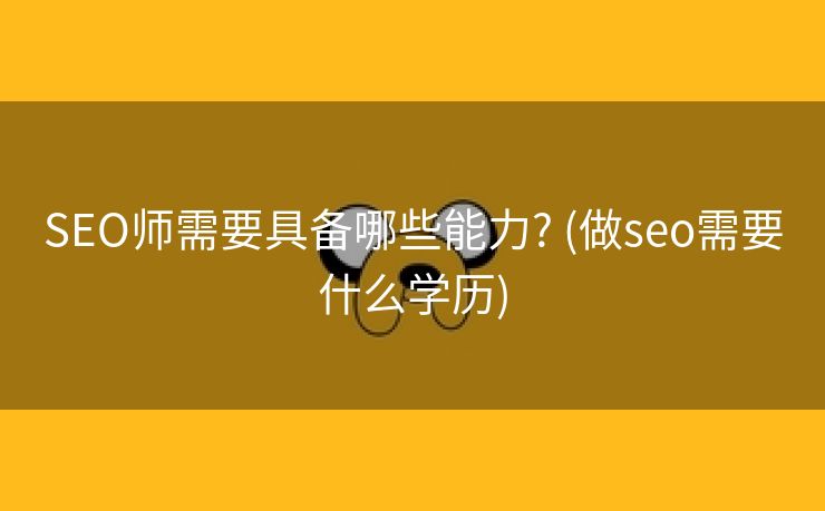 SEO师需要具备哪些能力? (做seo需要什么学历)