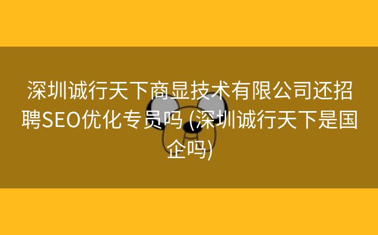 深圳诚行天下商显技术有限公司还招聘SEO优化专员吗 (深圳诚行天下是国企吗)