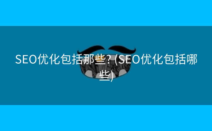 SEO优化包括那些? (SEO优化包括哪些)
